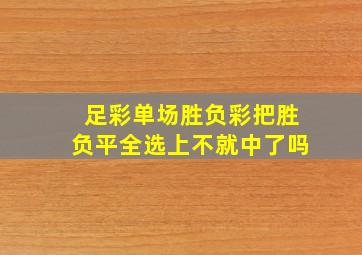 足彩单场胜负彩把胜负平全选上不就中了吗