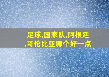 足球,国家队,阿根廷,哥伦比亚哪个好一点