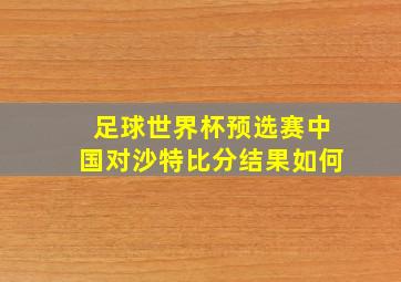 足球世界杯预选赛中国对沙特比分结果如何