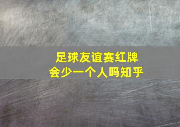 足球友谊赛红牌会少一个人吗知乎