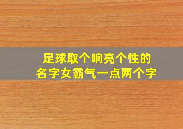 足球取个响亮个性的名字女霸气一点两个字