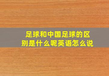 足球和中国足球的区别是什么呢英语怎么说