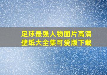 足球最强人物图片高清壁纸大全集可爱版下载