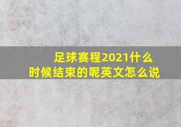 足球赛程2021什么时候结束的呢英文怎么说