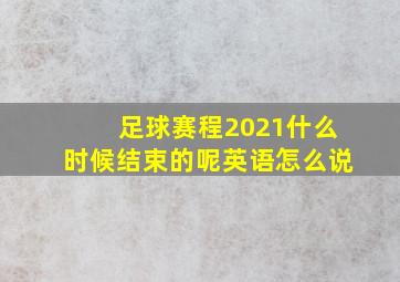 足球赛程2021什么时候结束的呢英语怎么说