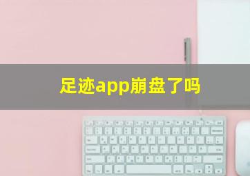 足迹app崩盘了吗