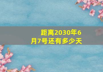 距离2030年6月7号还有多少天