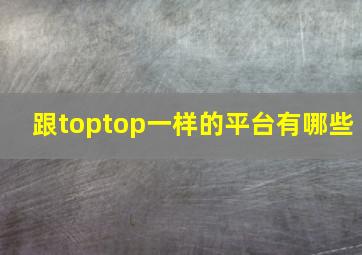 跟toptop一样的平台有哪些