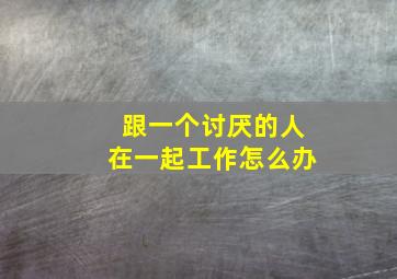 跟一个讨厌的人在一起工作怎么办