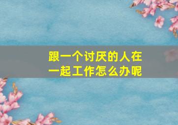 跟一个讨厌的人在一起工作怎么办呢