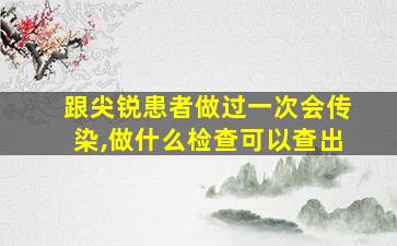 跟尖锐患者做过一次会传染,做什么检查可以查出