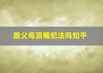 跟父母顶嘴犯法吗知乎