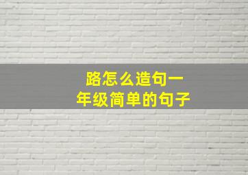 路怎么造句一年级简单的句子