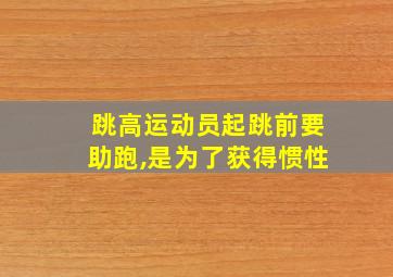 跳高运动员起跳前要助跑,是为了获得惯性