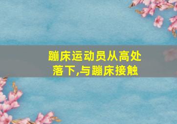 蹦床运动员从高处落下,与蹦床接触