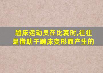 蹦床运动员在比赛时,往往是借助于蹦床变形而产生的