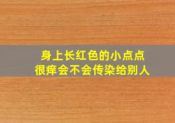 身上长红色的小点点很痒会不会传染给别人