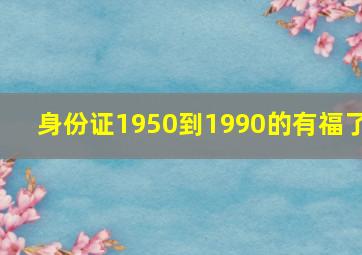 身份证1950到1990的有福了