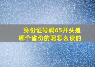 身份证号码65开头是哪个省份的呢怎么读的