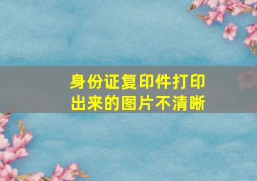 身份证复印件打印出来的图片不清晰