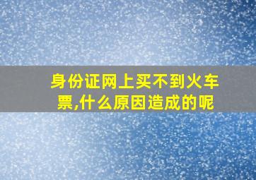 身份证网上买不到火车票,什么原因造成的呢