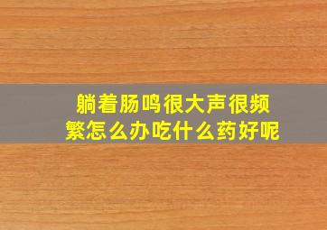 躺着肠鸣很大声很频繁怎么办吃什么药好呢