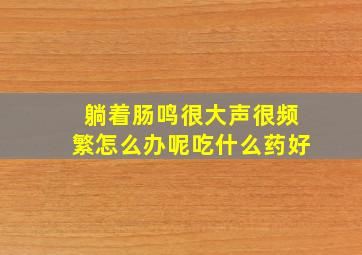 躺着肠鸣很大声很频繁怎么办呢吃什么药好