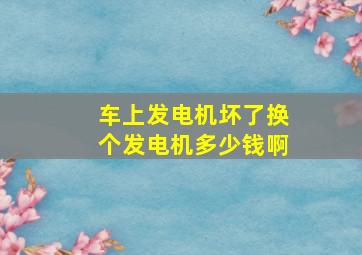 车上发电机坏了换个发电机多少钱啊