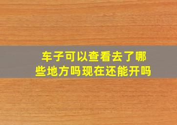 车子可以查看去了哪些地方吗现在还能开吗