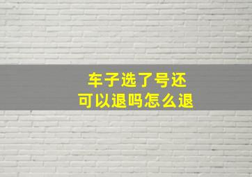 车子选了号还可以退吗怎么退