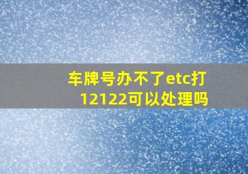 车牌号办不了etc打12122可以处理吗