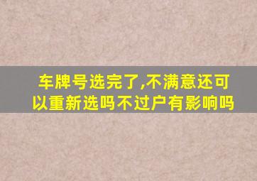 车牌号选完了,不满意还可以重新选吗不过户有影响吗