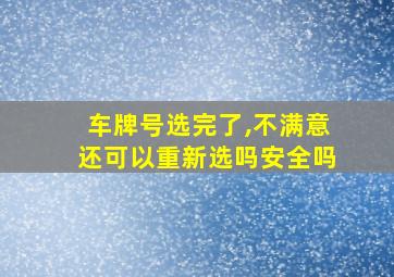 车牌号选完了,不满意还可以重新选吗安全吗