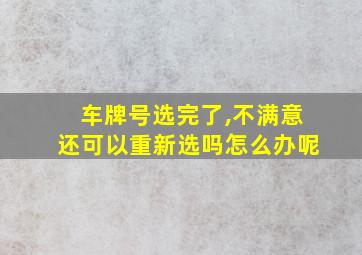 车牌号选完了,不满意还可以重新选吗怎么办呢