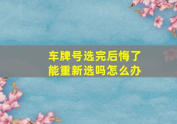 车牌号选完后悔了能重新选吗怎么办