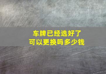 车牌已经选好了可以更换吗多少钱