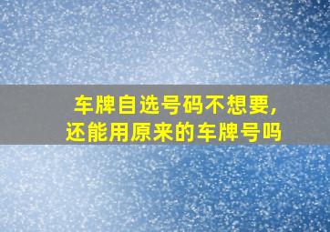 车牌自选号码不想要,还能用原来的车牌号吗