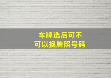 车牌选后可不可以换牌照号码