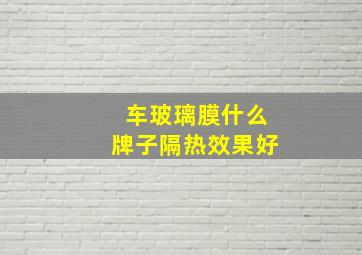 车玻璃膜什么牌子隔热效果好