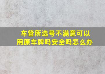 车管所选号不满意可以用原车牌吗安全吗怎么办