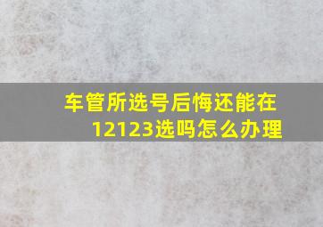 车管所选号后悔还能在12123选吗怎么办理