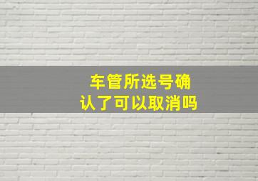 车管所选号确认了可以取消吗