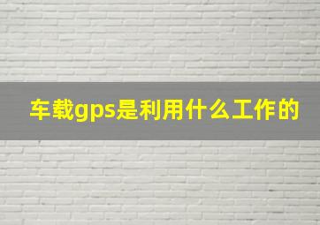 车载gps是利用什么工作的