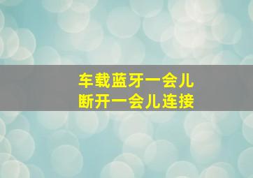 车载蓝牙一会儿断开一会儿连接