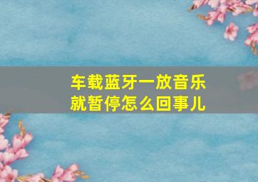 车载蓝牙一放音乐就暂停怎么回事儿