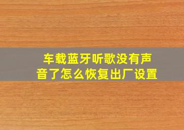 车载蓝牙听歌没有声音了怎么恢复出厂设置