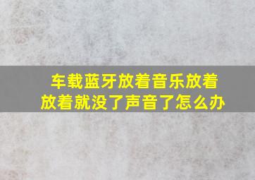 车载蓝牙放着音乐放着放着就没了声音了怎么办