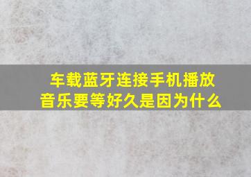 车载蓝牙连接手机播放音乐要等好久是因为什么