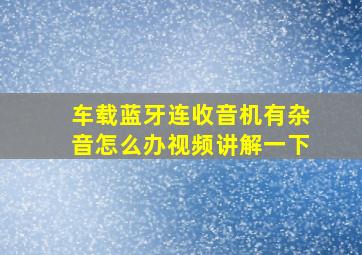 车载蓝牙连收音机有杂音怎么办视频讲解一下