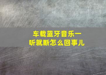 车载蓝牙音乐一听就断怎么回事儿